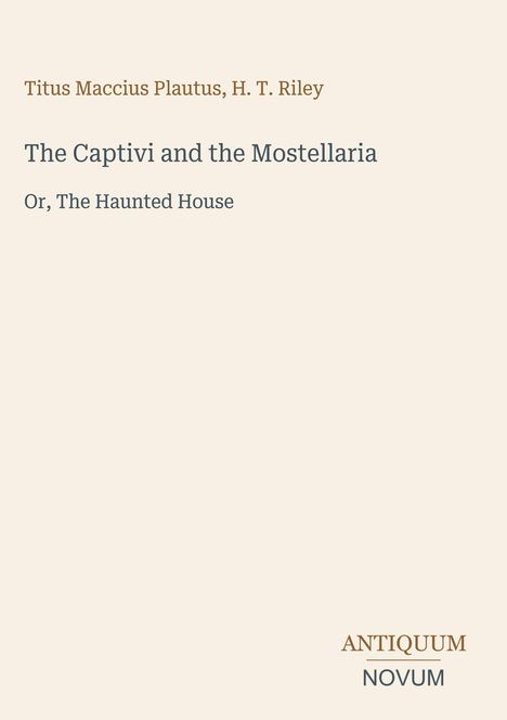 Titel: "The Captivi and the Mostellaria, Or, The Haunted House" von Titus Maccius Plautus, H. T. Riley. Unten rechts: ANTIQUUM NOVUM. Beige Hintergrund.