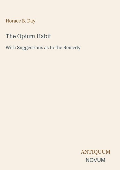 „The Opium Habit“. Autor: Horace B. Day. Vorschläge zur Linderung. Logo: ANTIQUUM NOVUM. Hellbeiger Hintergrund.
