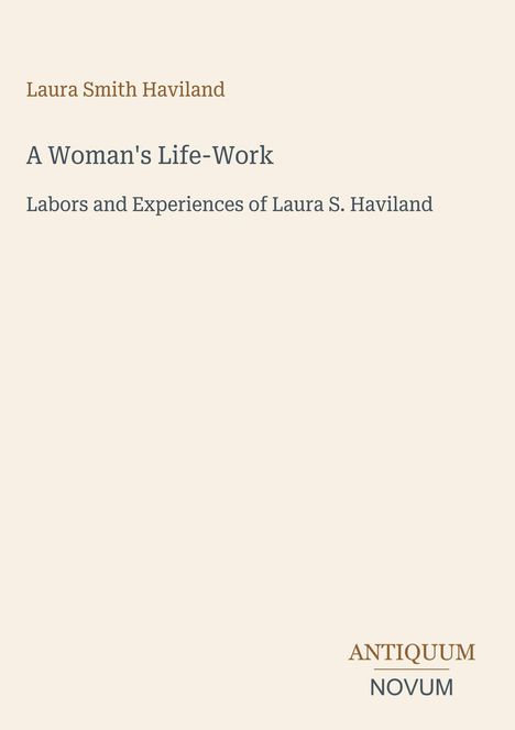 Titel: "A Woman's Life-Work". Untertitel: "Labors and Experiences of Laura S. Haviland". Autor: Laura Smith Haviland. Logo unten: "Antiquum Novum". Hintergrund in Beige.