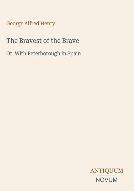 Oben steht "George Alfred Henty", darunter "The Bravest of the Brave: Or, With Peterborough in Spain". Unten rechts "ANTIQUM NOVUM".