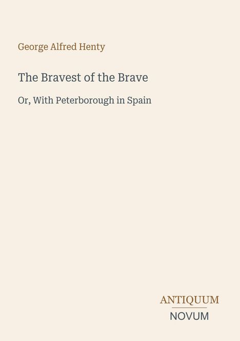 Titel: The Bravest of the Brave. Untertitel: Or, With Peterborough in Spain. Autor: George Alfred Henty. Unten: Antiquum Novum-Logo.