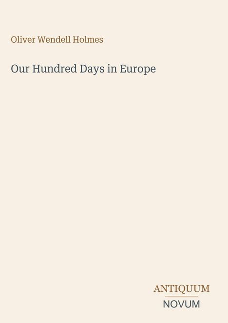 Oben steht "Oliver Wendell Holmes". Darunter "Our Hundred Days in Europe", unten rechts "ANTIQUM NOVUM". Cremefarbenes Cover.
