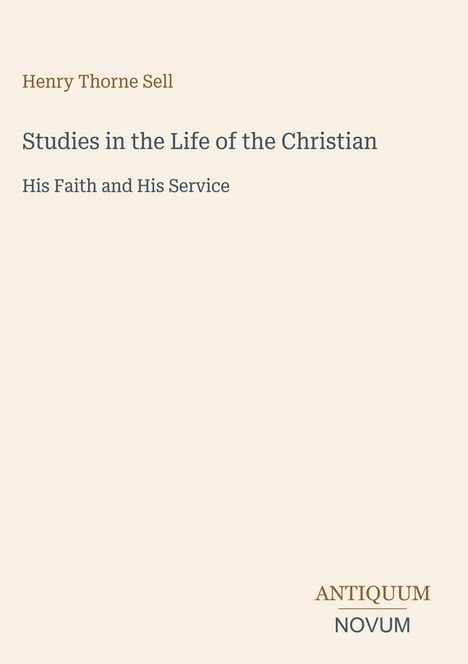 "Henry Thorne Sell: Studies in the Life of the Christian - His Faith and His Service. Antiquum Novum Logo unten rechts."