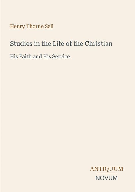 „Henry Thorne Sell: Studies in the Life of the Christian. His Faith and His Service.“ Unten rechts steht „ANTIQUM NOVUM“.