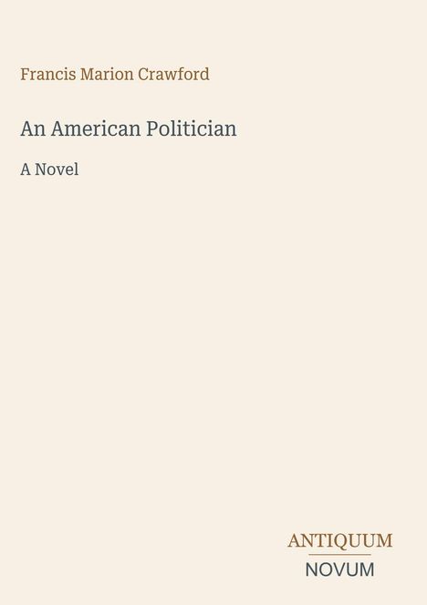 Oben steht "Francis Marion Crawford", darunter der Titel "An American Politician: A Novel". Unten das Logo "Antiquum Novum".