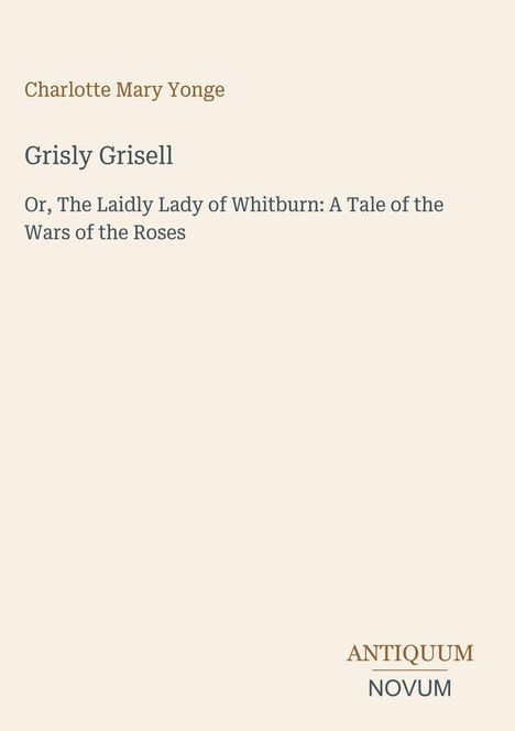 Charlotte Mary Yonge, Grisly Grisell, Or, The Laidly Lady of Whitburn: A Tale of the Wars of the Roses. Logo: ANTIQUUM NOVUM.