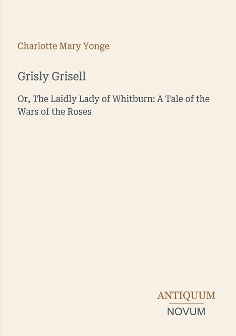 "Charlotte Mary Yonge, Grisly Grisell, Or, The Laidly Lady of Whitburn: A Tale of the Wars of the Roses, ANTIQUUM NOVUM." Beige Hintergrund.