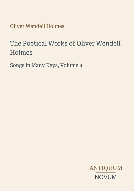 Cover mit Text: "Oliver Wendell Holmes, The Poetical Works of Oliver Wendell Holmes, Songs in Many Keys, Volume 4". Unten Logo "ANTIQUM NOVUM".