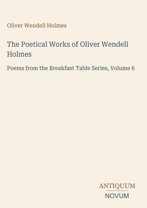Text: Oliver Wendell Holmes, The Poetical Works, Poems from the Breakfast Table Series, Volume 6. Unten rechts: ANTIQUUM NOVUM.