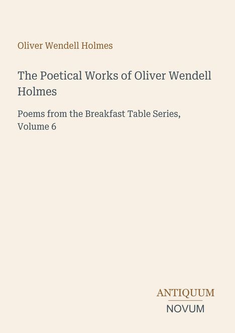 Oliver Wendell Holmes. Poetical Works, Volume 6. ANTIQUUM NOVUM. Schlichtes, elegantes Layout mit klarer Schrift.
