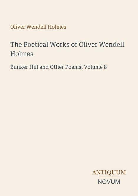 "Oliver Wendell Holmes. The Poetical Works of Oliver Wendell Holmes. Bunker Hill and Other Poems, Volume 8. ANTIQUUM NOVUM."