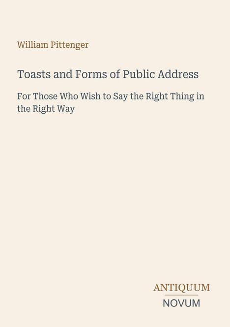 Titel: "Toasts and Forms of Public Address". Untertitel: "For Those Who Wish to Say the Right Thing in the Right Way". Autor: William Pittenger.