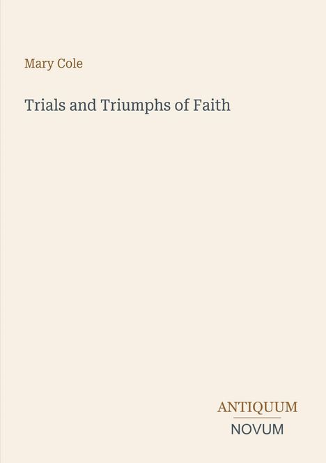 Oben: "Mary Cole". Mittig groß: "Trials and Triumphs of Faith". Unten rechts: "ANTIQUM NOVUM". Schlichtes Design.