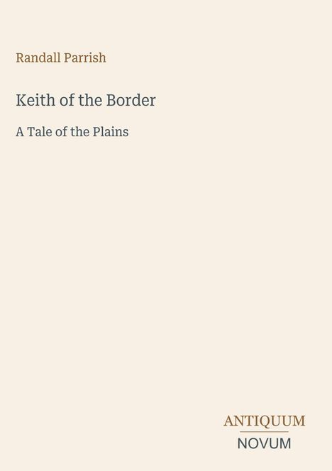 Randall Parrish, Keith of the Border, A Tale of the Plains. Unten rechts "ANTIQUM NOVUM". Beigefarbener Hintergrund.