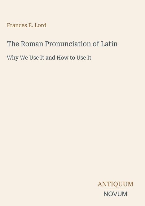 Frances E. Lord, The Roman Pronunciation of Latin: Why We Use It and How to Use It. Unten rechts: ANTIQUUM NOVUM.
