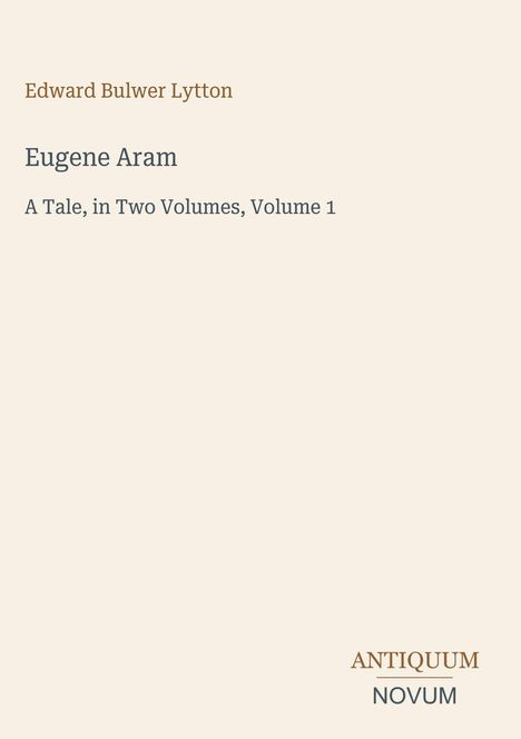 Edward Bulwer Lytton, Eugene Aram, A Tale in Two Volumes, Volume 1. Unten rechts ein Logo: ANTIKUM NOVUM.