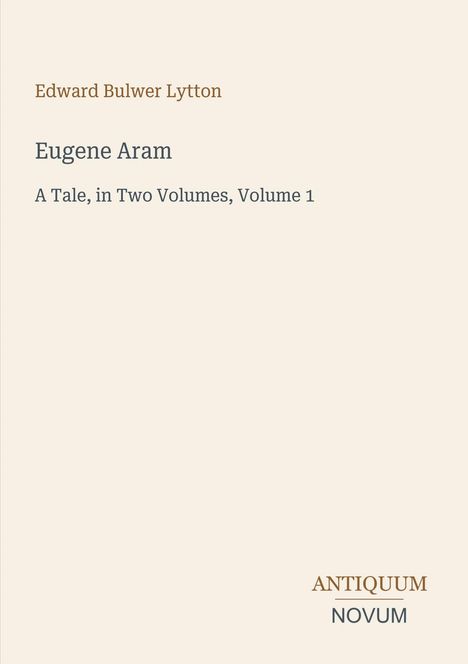 Edward Bulwer Lytton, Eugene Aram, A Tale, in Two Volumes, Volume 1. Unten rechts: ANTIQUUM NOVUM. Beige Hintergrund.