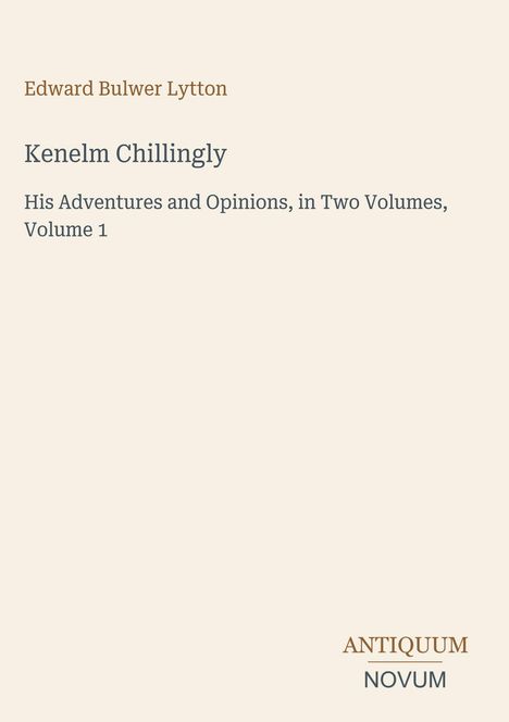 "Edward Bulwer Lytton; Kenelm Chillingly; His Adventures and Opinions, in Two Volumes, Volume 1; ANTIQUUM NOVUM"