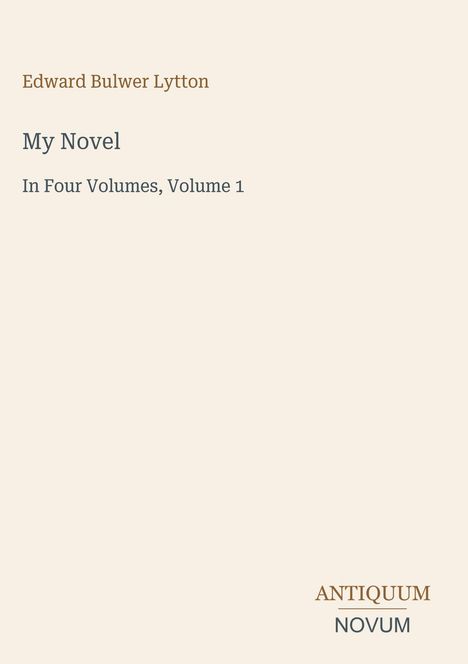 Edward Bulwer Lytton: "My Novel", In Four Volumes, Volume 1. Unten rechts ein Logo: ANTIQUUM NOVUM. Beiger Hintergrund.