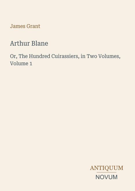 Cover-Text: Arthur Blane, Or, The Hundred Cuirassiers, in Two Volumes, Volume 1. Autor: James Grant. Unten steht ein Logo.