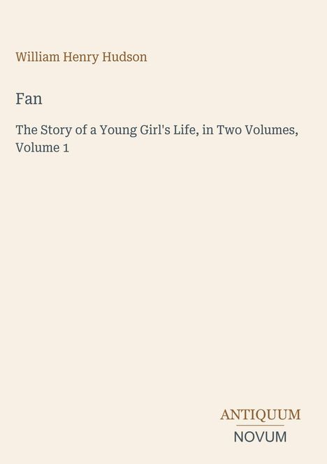 Oben steht: "William Henry Hudson". Darunter: "Fan". Unten: "The Story of a Young Girl's Life, in Two Volumes, Volume 1". Logo: "ANTIQUM NOVUM". Beiger Hintergrund.