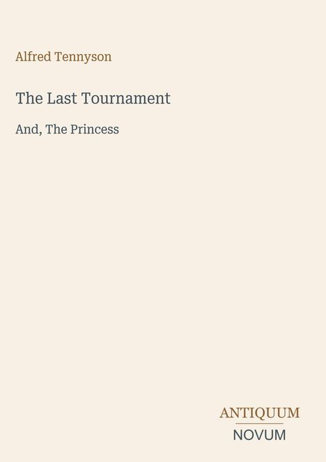 Alfred Tennyson, The Last Tournament, And, The Princess. Unten steht "ANTIQUM NOVUM". Schlichter beiger Hintergrund.