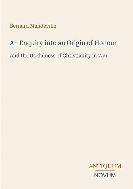 Titel: Bernard Mandeville: An Enquiry into an Origin of Honour, Untertitel: And the Usefulness of Christianity in War, unten Logo: ANTIQUUM NOVUM.