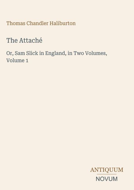 Titel: The Attaché; Untertitel: Or, Sam Slick in England, in Two Volumes, Volume 1. Autor: Thomas Chandler Haliburton. Unten steht "ANTIQUM NOVUM".