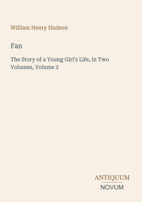 Titel: "Fan". Autor: William Henry Hudson. Untertitel: "The Story of a Young Girl's Life, in Two Volumes, Volume 2". Logo: ANTIQUUM NOVUM.
