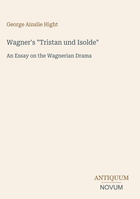 Text: "George Ainslie Hight. Wagner's 'Tristan und Isolde'. An Essay on the Wagnerian Drama." Unten rechts Logo: ANTIQUUM NOVUM.