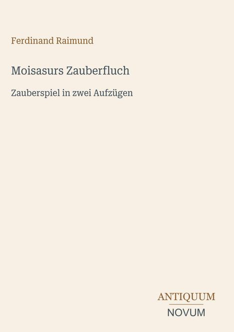 Ferdinand Raimund, "Moisasurs Zauberfluch", Zauberspiel in zwei Aufzügen. Unten steht "ANTIQUM NOVUM".