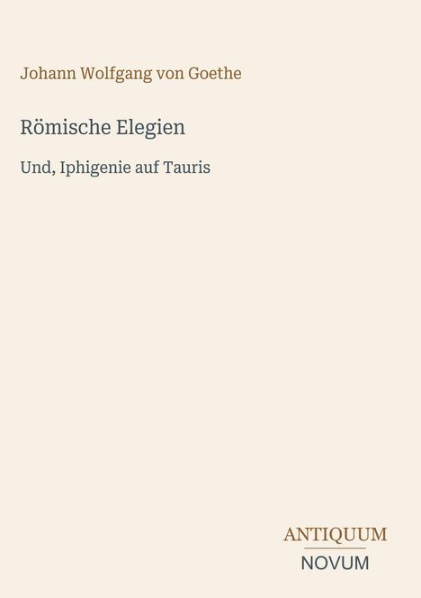 Titel und Autor: Johann Wolfgang von Goethe, "Römische Elegien" und "Iphigenie auf Tauris". Unten rechts: ANTIQUUM NOVUM.
