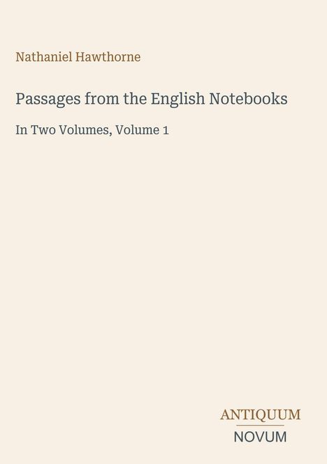 „Nathaniel Hawthorne. Passages from the English Notebooks. In Two Volumes, Volume 1. ANTIQUUM NOVUM.“ Dezentes Design auf beigem Hintergrund.