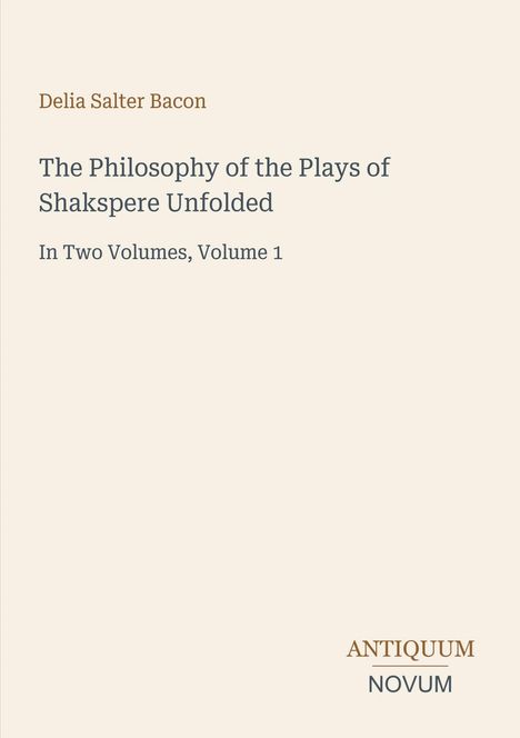 Titel: "The Philosophy of the Plays of Shakspere Unfolded" von Delia Salter Bacon, Band 1. Links oben braune Schrift. Logo: ANTIQUUM NOVUM. Offenes, einfaches Design.