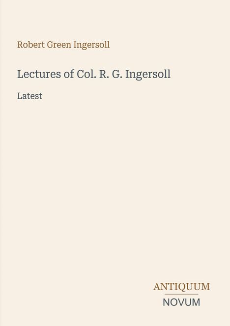 „Robert Green Ingersoll: Lectures of Col. R. G. Ingersoll, Latest“. Unten steht „ANTIQUM NOVUM“. Beigefarbener Hintergrund.