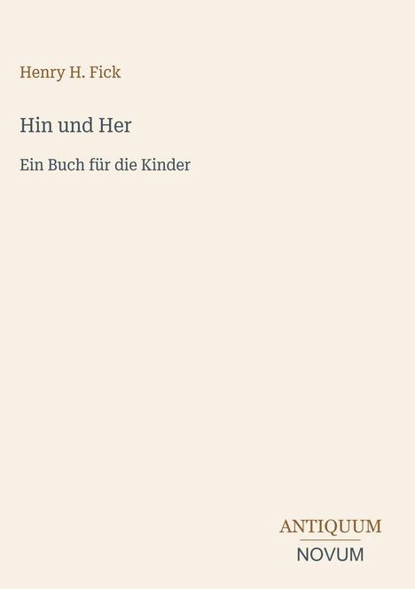 Henry H. Fick, "Hin und Her", Ein Buch für die Kinder. Unten steht "ANTIQUM NOVUM". Hellbeiger Hintergrund.