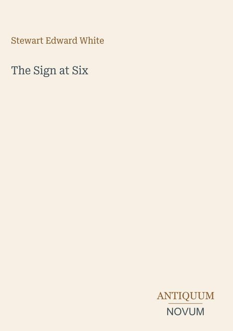 „Stewart Edward White“, „The Sign at Six“, darunter „ANTIQUM NOVUM“. Schlichtes Design mit minimalistischer Typografie.