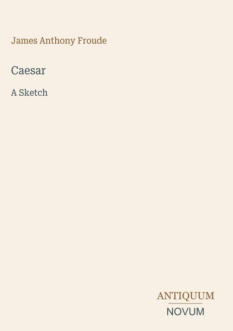 "James Anthony Froude, Caesar: A Sketch." In der Ecke: ANTIQUUM NOVUM. Schlichtes Design auf cremefarbenem Hintergrund.