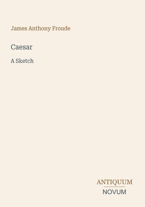 James Anthony Froude, Caesar, A Sketch. Antiquum Novum. Schlichtes, minimalistisches Design auf hellbeigem Hintergrund.