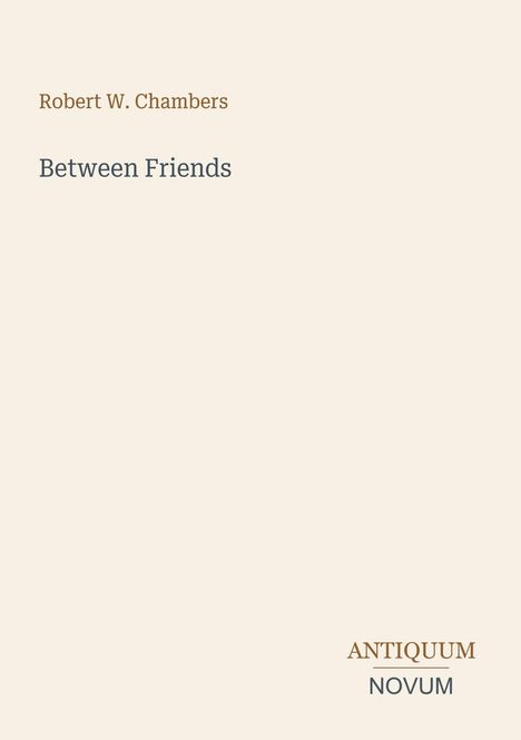 Robert W. Chambers, Between Friends, ANTIQUUM NOVUM. Schlichtes Design mit klarer Textanordnung auf hellem Hintergrund.