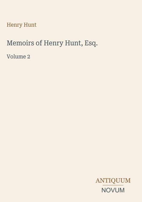 Henry Hunt. Memoirs of Henry Hunt, Esq. Volume 2. Unten steht „ANTIQUM NOVUM“. Schlichtes Design auf beigem Hintergrund.