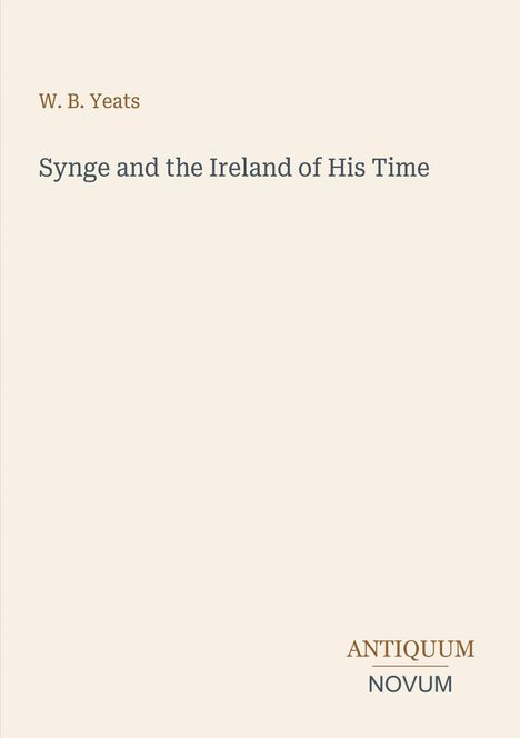 Oben steht "W. B. Yeats". Darunter "Synge and the Ireland of His Time". Unten rechts "ANTIQUM NOVUM". Hellbeiger Hintergrund.