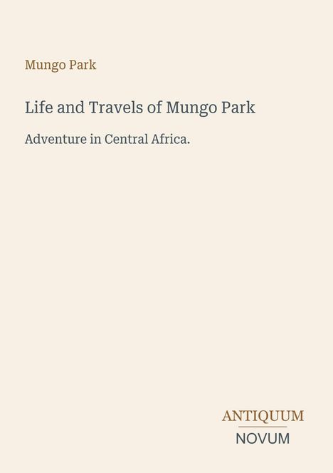 Titel: "Life and Travels of Mungo Park". Untertitel: "Adventure in Central Africa". Unten rechts: "Antiquum Novum". Beige Hintergrund.