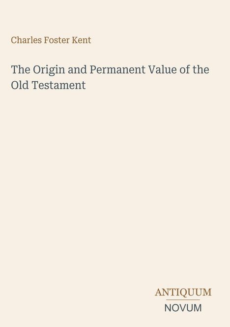 Charles Foster Kent: The Origin and Permanent Value of the Old Testament. Unten rechts steht "ANTIQUM NOVUM".