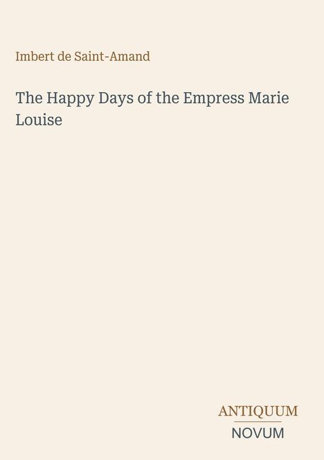 Cover mit dem Titel "The Happy Days of the Empress Marie Louise" von Imbert de Saint-Amand. Unten ist "ANTIQUM NOVUM".