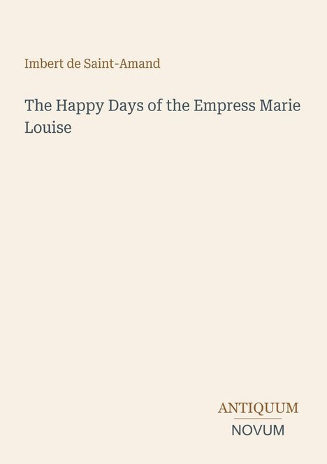 Imbert de Saint-Amand: The Happy Days of the Empress Marie Louise. Unten rechts: ANTIQUUM NOVUM.