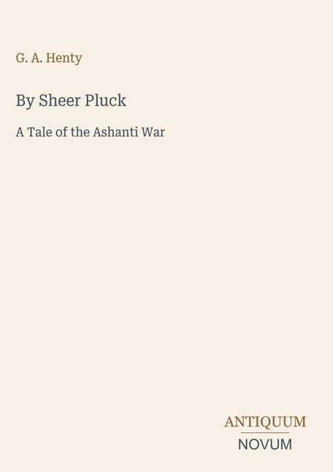 „G. A. Henty, By Sheer Pluck, A Tale of the Ashanti War.“ Rechts unten „Antiquum Novum“. Schlicht gestalteter Umschlag.