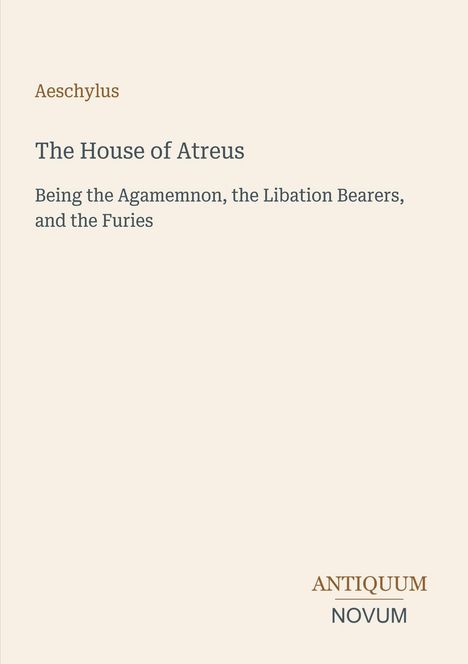 Aeschylus: The House of Atreus. Being the Agamemnon, the Libation Bearers, and the Furies. Unten: ANTIQUUM NOVUM.