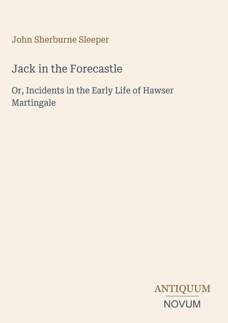 "John Sherburne Sleeper. Jack in the Forecastle. Or, Incidents in the Early Life of Hawser Martingale. ANTIQUUM NOVUM."