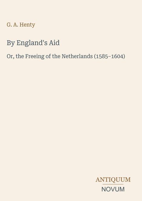 Titel: By England's Aid, Untertitel: Or, the Freeing of the Netherlands (1585–1604), Autor: G. A. Henty, Antiquum Novum Logo.